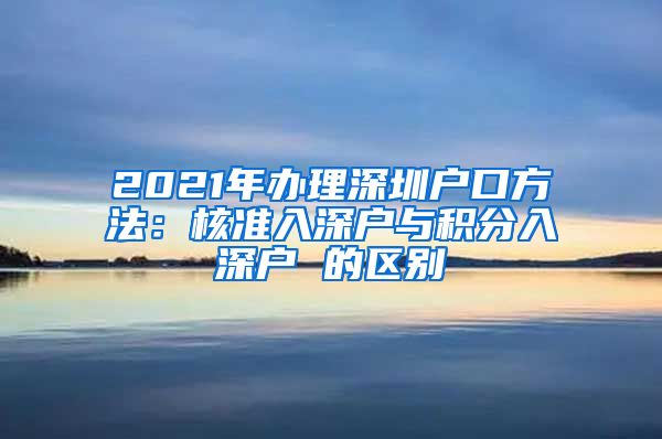 2021年办理深圳户口方法：核准入深户与积分入深户 的区别