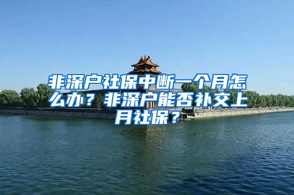 非深户社保中断一个月怎么办？非深户能否补交上月社保？