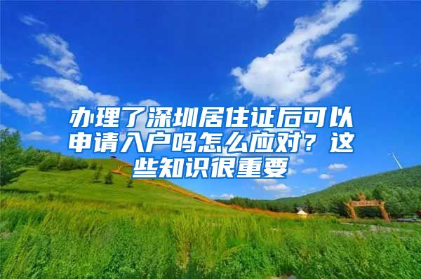 办理了深圳居住证后可以申请入户吗怎么应对？这些知识很重要