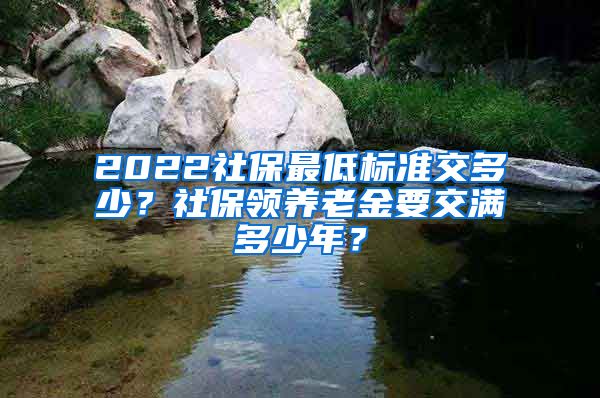 2022社保最低标准交多少？社保领养老金要交满多少年？