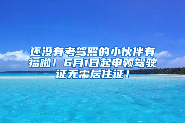 还没有考驾照的小伙伴有福啦！6月1日起申领驾驶证无需居住证！