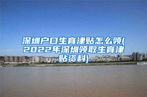 深圳户口生育津贴怎么领(2022年深圳领取生育津贴资料)