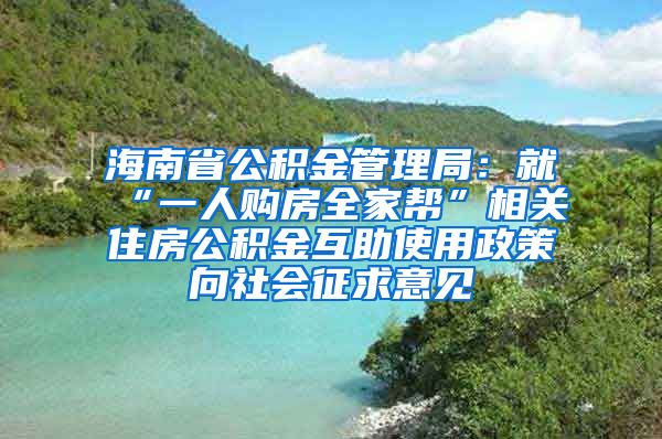 海南省公积金管理局：就“一人购房全家帮”相关住房公积金互助使用政策向社会征求意见