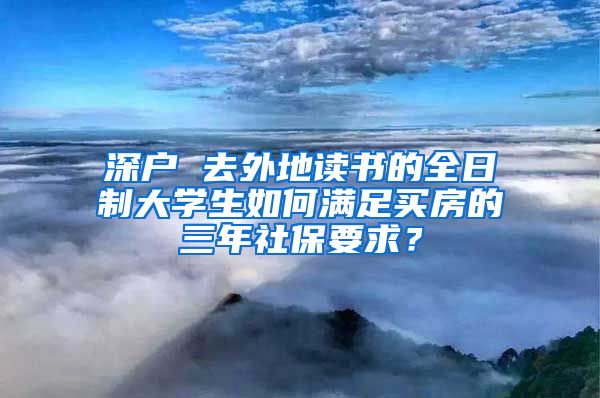 深户 去外地读书的全日制大学生如何满足买房的三年社保要求？