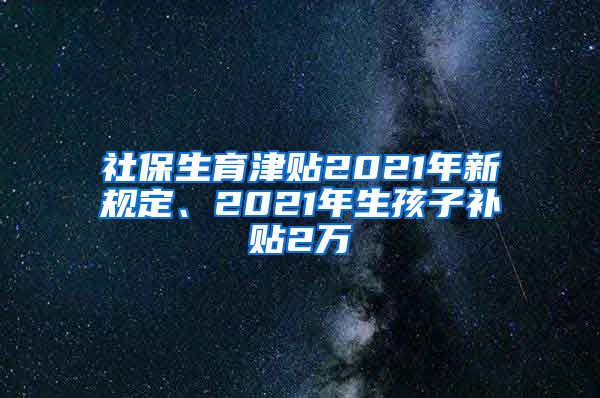 社保生育津贴2021年新规定、2021年生孩子补贴2万