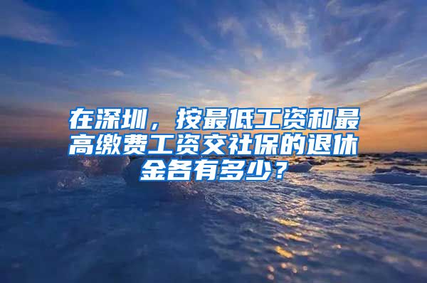 在深圳，按最低工资和最高缴费工资交社保的退休金各有多少？