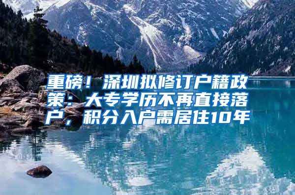 重磅！深圳拟修订户籍政策：大专学历不再直接落户，积分入户需居住10年