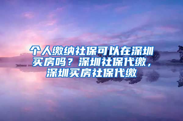 个人缴纳社保可以在深圳买房吗？深圳社保代缴，深圳买房社保代缴