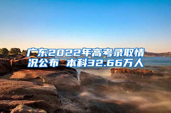 广东2022年高考录取情况公布 本科32.66万人