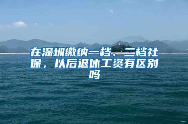 在深圳缴纳一档、二档社保，以后退休工资有区别吗