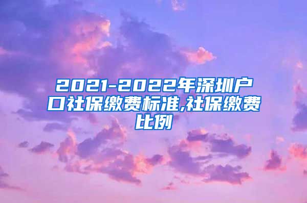 2021-2022年深圳户口社保缴费标准,社保缴费比例