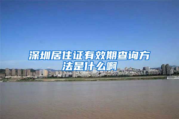 深圳居住证有效期查询方法是什么啊