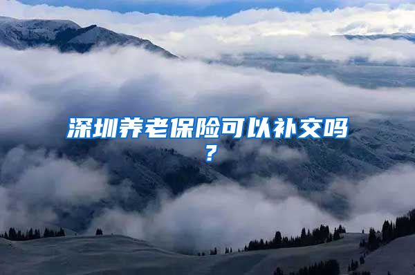 深圳养老保险可以补交吗？