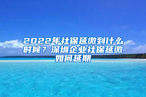 2022年社保延缴到什么时候？深圳企业社保延缴如何延期