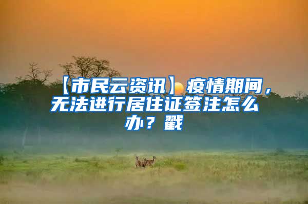 【市民云资讯】疫情期间，无法进行居住证签注怎么办？戳→