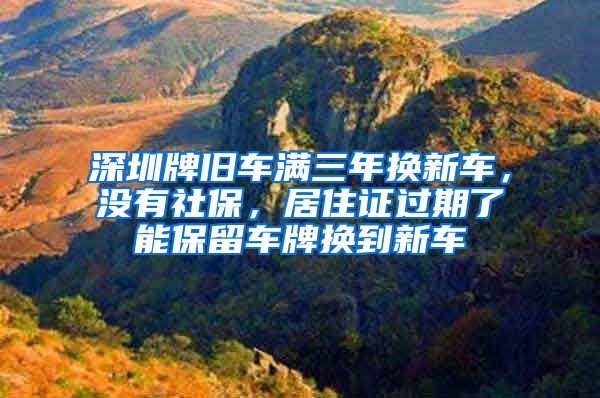 深圳牌旧车满三年换新车，没有社保，居住证过期了能保留车牌换到新车