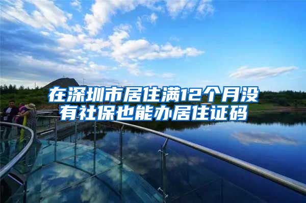 在深圳市居住满12个月没有社保也能办居住证码