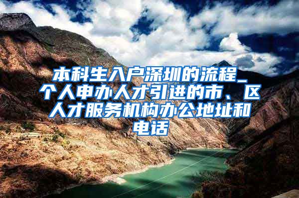 本科生入户深圳的流程_个人申办人才引进的市、区人才服务机构办公地址和电话