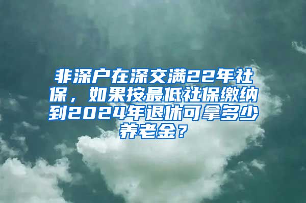 非深户在深交满22年社保，如果按最低社保缴纳到2024年退休可拿多少养老金？