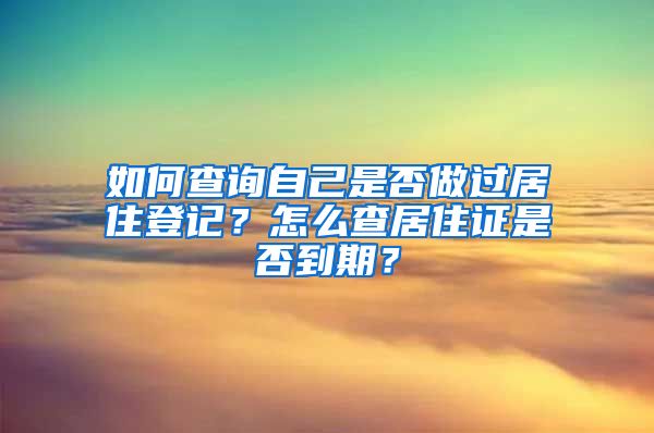 如何查询自己是否做过居住登记？怎么查居住证是否到期？