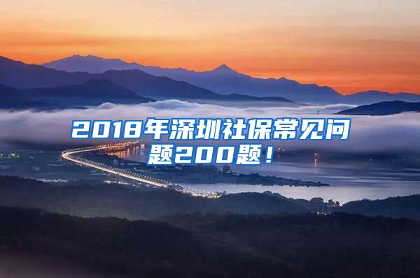 2018年深圳社保常见问题200题！