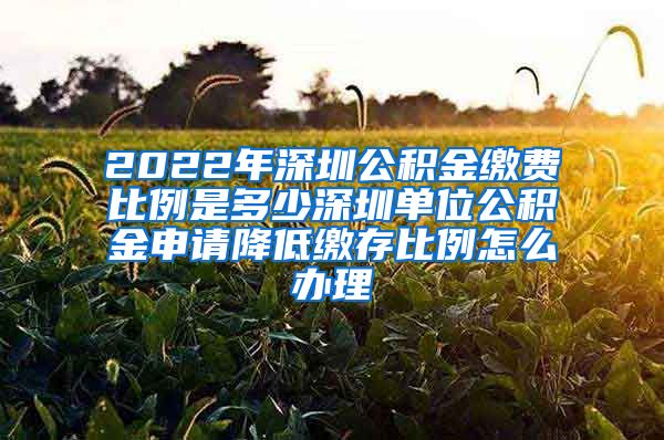 2022年深圳公积金缴费比例是多少深圳单位公积金申请降低缴存比例怎么办理