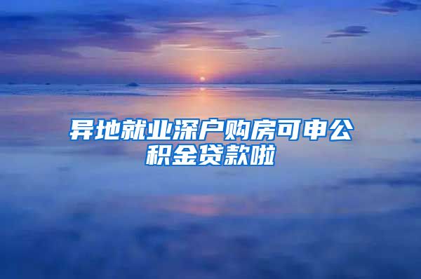 异地就业深户购房可申公积金贷款啦