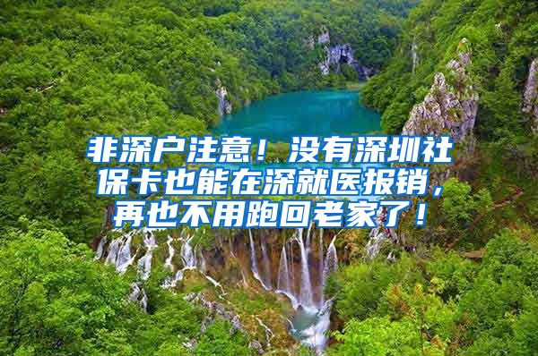 非深户注意！没有深圳社保卡也能在深就医报销，再也不用跑回老家了！