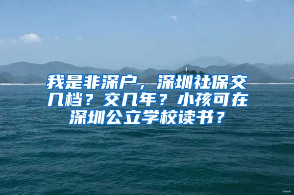 我是非深户，深圳社保交几档？交几年？小孩可在深圳公立学校读书？