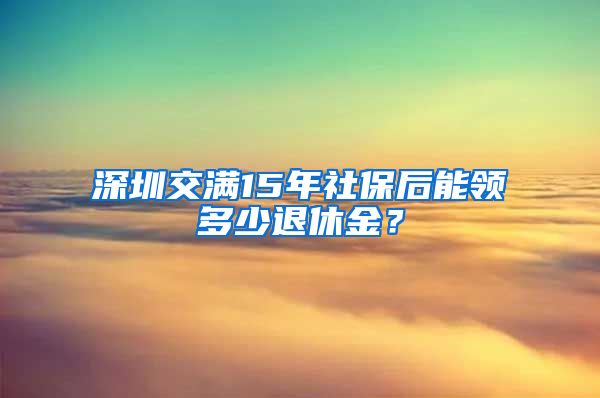 深圳交满15年社保后能领多少退休金？