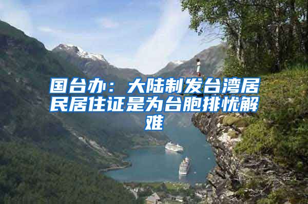 国台办：大陆制发台湾居民居住证是为台胞排忧解难