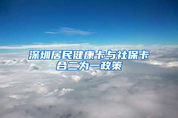 深圳居民健康卡与社保卡合二为一政策