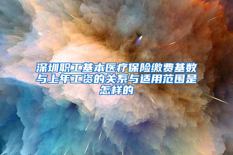 深圳职工基本医疗保险缴费基数与上年工资的关系与适用范围是怎样的