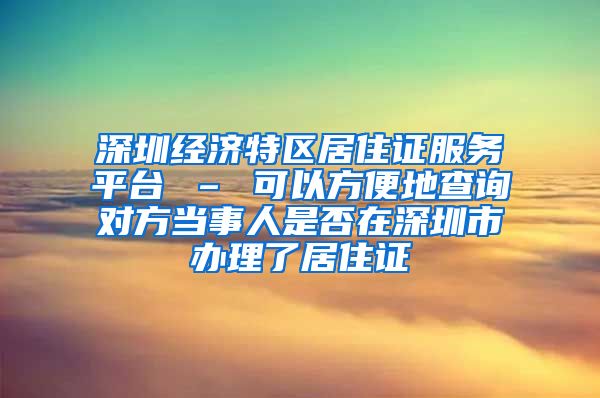 深圳经济特区居住证服务平台 – 可以方便地查询对方当事人是否在深圳市办理了居住证