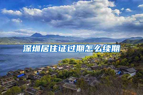 深圳居住证过期怎么续期