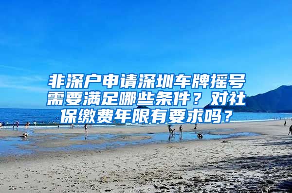 非深户申请深圳车牌摇号需要满足哪些条件？对社保缴费年限有要求吗？