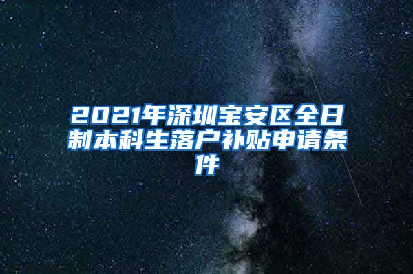 2021年深圳宝安区全日制本科生落户补贴申请条件