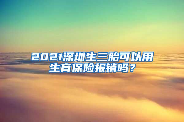 2021深圳生三胎可以用生育保险报销吗？