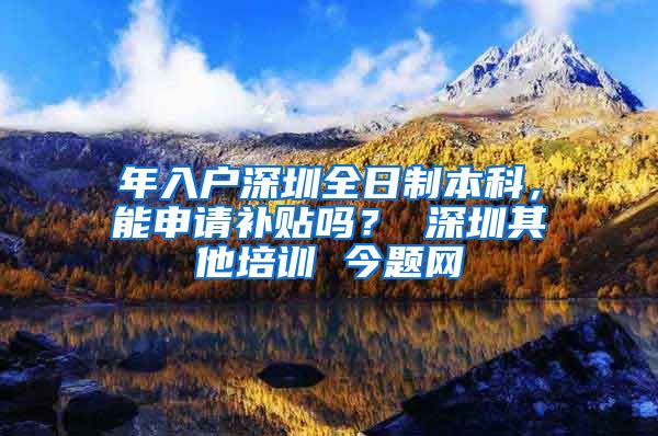 年入户深圳全日制本科，能申请补贴吗？ 深圳其他培训 今题网