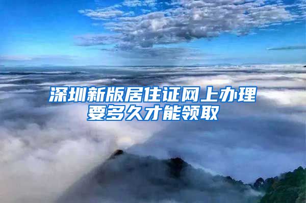 深圳新版居住证网上办理要多久才能领取