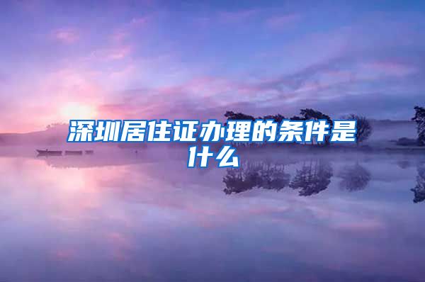 深圳居住证办理的条件是什么