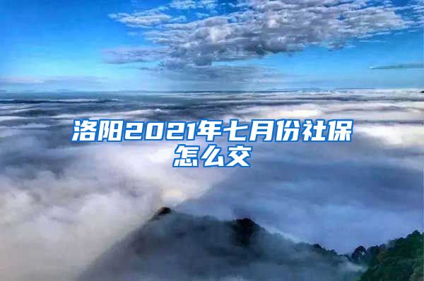 洛阳2021年七月份社保怎么交