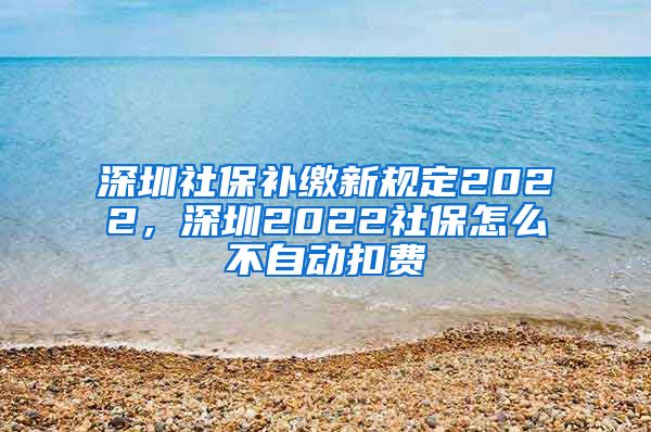 深圳社保补缴新规定2022，深圳2022社保怎么不自动扣费