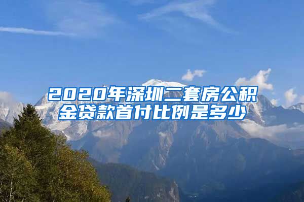 2020年深圳二套房公积金贷款首付比例是多少