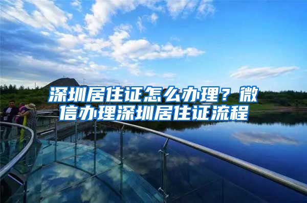 深圳居住证怎么办理？微信办理深圳居住证流程