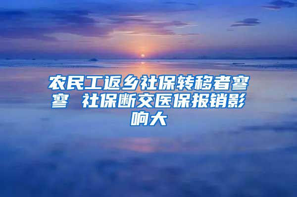 农民工返乡社保转移者寥寥 社保断交医保报销影响大