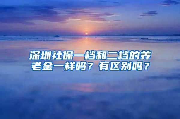 深圳社保一档和二档的养老金一样吗？有区别吗？