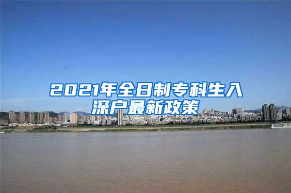 2021年全日制专科生入深户最新政策