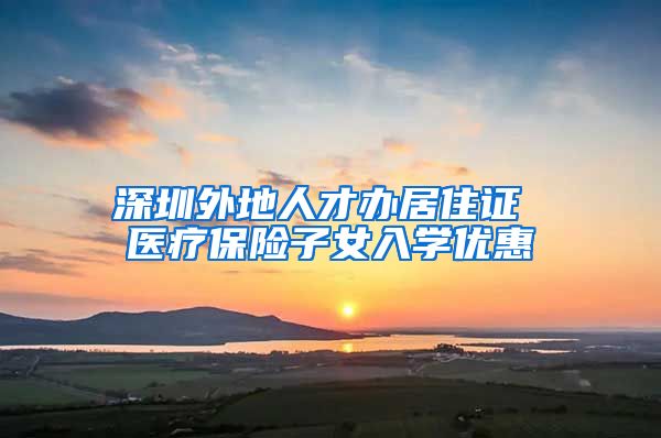 深圳外地人才办居住证 医疗保险子女入学优惠