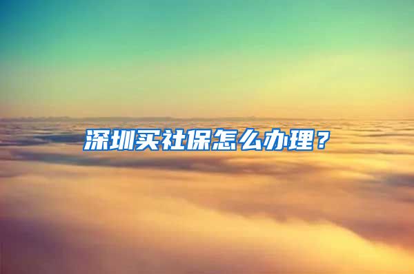 深圳买社保怎么办理？